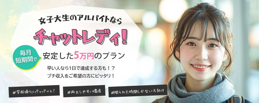 女子大生のアルバイトならチャットレディ！毎月短期間で安定した5万円のプラン・早い人なら1日で達成する方も！？プチ収入をご希望の方にピッタリ！＃学校帰りにパッパッと！　＃両立しやすい環境　＃限られた時間しかない方向け